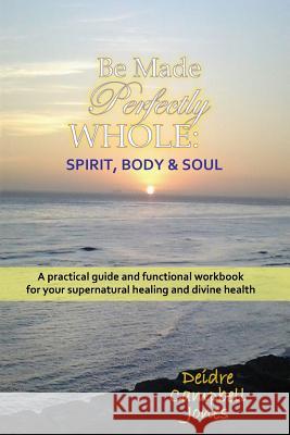 Be Made Perfectly Whole: Body, Spirit & Soul Deidre Campbell-Jones, Terrance Christopher Jones 9781892939029 Destination Publications - książka