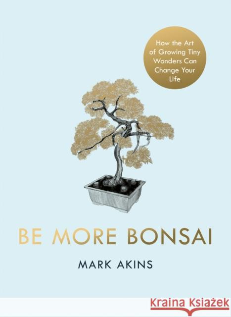 Be More Bonsai: Change your life with the mindful practice of growing bonsai trees Mark Akins 9781405952064 Penguin Books Ltd - książka