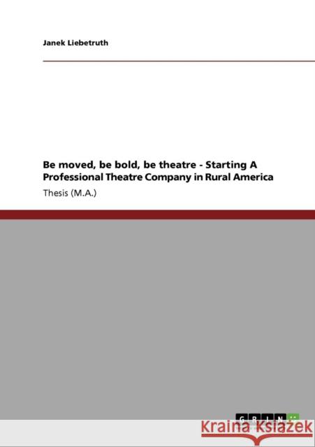 Be moved, be bold, be theatre - Starting A Professional Theatre Company in Rural America Janek Liebetruth 9783640231690 Grin Verlag - książka