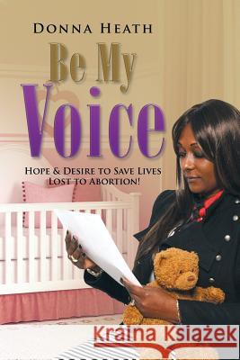 Be My Voice: Hope & Desire to Save Lives Lost to Abortion! Donna Heath 9781503552715 Xlibris Corporation - książka