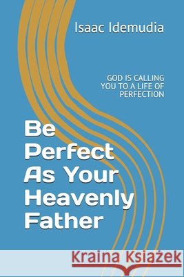 Be Perfect As Your Heavenly Father: God Is Calling You to a Life of Perfection Isaac Idemudia 9781092105446 Independently Published - książka