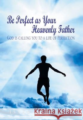 Be Perfect as Your Heavenly Father: God Is Calling You to a Life of Perfection Isaac Idemudia 9781499002492 Xlibris Corporation - książka