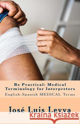 Be Practical: Medical Terminology for Interpreters: English-Spanish Medical Terms Jose Luis Leyva 9781729836156 Createspace Independent Publishing Platform - książka