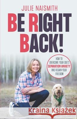 Be Right Back!: How To Overcome Your Dog's Separation Anxiety And Regain Your Freedom Julie Naismith 9781999296605 Pitmore Publishing - książka