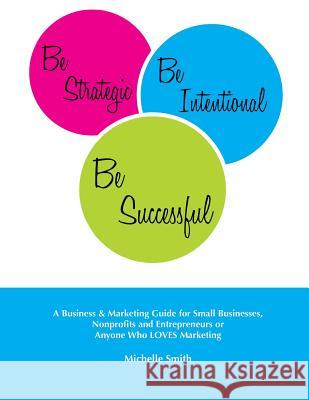 Be Strategic, Be Intentional, Be Successful: A Business & Marketing Guide for Small Businesses, Nonprofits and Entrepreneurs or Anyone Who LOVES Marke Smith, Michelle 9781517679286 Createspace Independent Publishing Platform - książka
