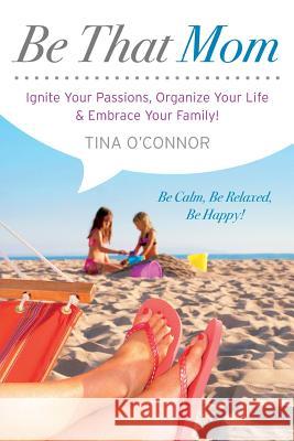 Be That Mom: Ignite Your Passions, Organize Your Life & Embrace Your Family! Tina O'Connor 9780987915436 Be That Books Incorporated - książka