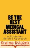 Be The Best Medical Assistant: A Customer Service Approach Farley, T. L. 9781983486784 Createspace Independent Publishing Platform