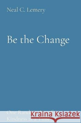 Be the Change: One Random Act of Kindness at a Time Neal C. Lemery 9781088062074 Neal Lemery - książka