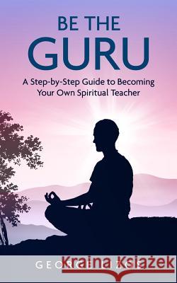 Be the Guru: A Step-By-Step Guide to Becoming Your Own Spiritual Teacher George Lizos 9781514180020 Createspace Independent Publishing Platform - książka