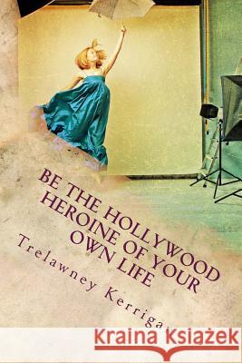 Be the Hollywood Heroine of Your Own Life: This world of ours is full of riches and abundance, all of which are desperate to make their way to YOU. Ev Kerrigan, Trelawney 9781482590579 Createspace - książka