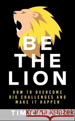 Be The Lion: How To Overcome Big Challenges And Make It Happen Castle, Tim 9781913036577 I_am Self-Publishing - książka