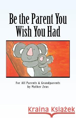 Be the Parent You Wish You Had: For All Parents & Grandparents Mother Zeus 9781539082330 Createspace Independent Publishing Platform - książka