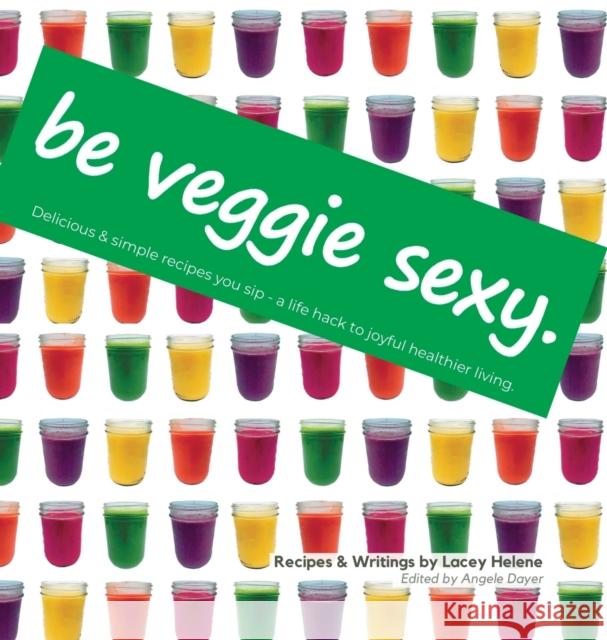 Be Veggie Sexy: Delicious & simple recipes you sip - a life hack to joyful healthier living. Lacey Helene Angele Dayer 9781794780897 Lulu.com - książka