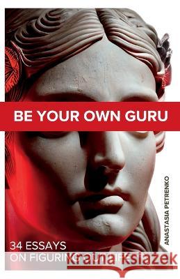 Be Your Own Guru: 34 Essays on Figuring Out Life Anastasia Petrenko   9781738981007 Independently Published - książka
