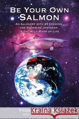 Be Your Own Salmon: An Allegory with 25 Lessons for Swimming Upstream in the Wild River of Life Thomas S. Dittmar Roger S. Peterson 9781627870603 Wheatmark - książka