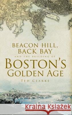 Beacon Hill, Back Bay and the Building of Boston's Golden Age Ted Clarke Theodore G. Clarke 9781540204264 History Press Library Editions - książka
