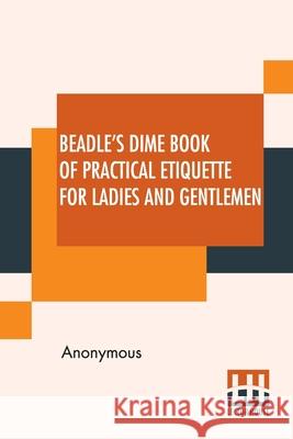 Beadle's Dime Book Of Practical Etiquette For Ladies And Gentlemen: Being A Guide To True Gentility And Good-Breeding, And A Complete Directory To The Anonymous 9789390294800 Lector House - książka