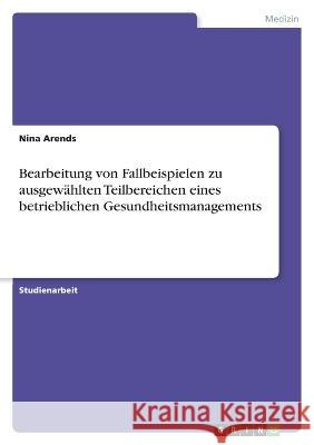 Bearbeitung von Fallbeispielen zu ausgewählten Teilbereichen eines betrieblichen Gesundheitsmanagements Arends, Nina 9783346728722 Grin Verlag - książka