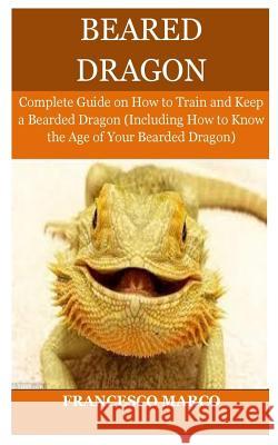 Bearded Dragon: Complete Guide on How to Train and Keep a Bearded Dragon (Including How to Know the Age of Your Bearded Dragon) Francesco Marco 9781720854579 Createspace Independent Publishing Platform - książka
