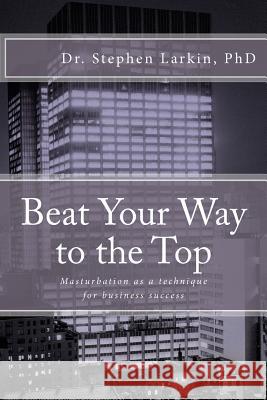 Beat Your Way to the Top: Masturbation as a technique for business success Larkin, Stephen 9781478296126 Createspace - książka