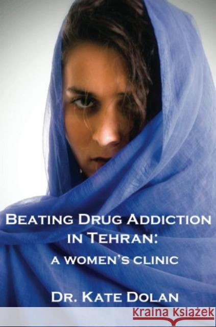 Beating Drug Addiction in Tehran: A Women's Clinic Dr Kate Dolan 9781922332325 Interactive Publications - książka