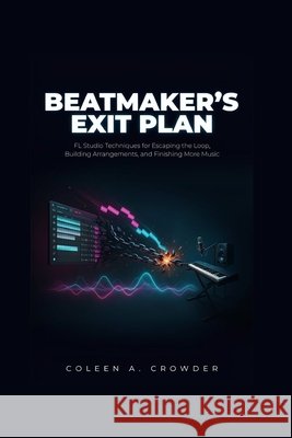 Beatmaker's Exit Plan: FL Studio Techniques for Escaping the Loop, Building Arrangements, and Finishing More Music Crowder, Coleen A. 9798185936405 Independently Published - książka
