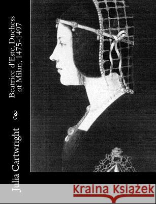 Beatrice d'Este, Duchess of Milan, 1475-1497 Cartwright, Julia 9781977835888 Createspace Independent Publishing Platform - książka