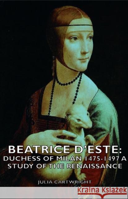 Beatrice D'Este: Duchess of Milan 1475-1497 - A Study of the Renaissance Cartwright, Julia 9781443728263 Cartwright Press - książka