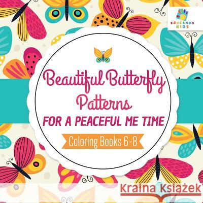 Beautiful Butterfly Patterns for a Peaceful Me Time - Coloring Books 6-8 Educando Kids 9781645210580 Educando Kids - książka