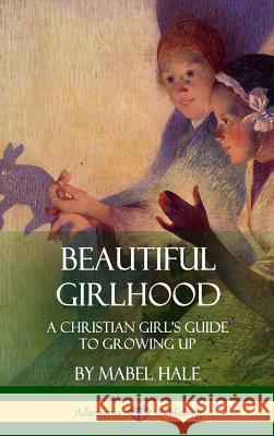 Beautiful Girlhood: A Christian Girl's Guide to Growing Up (Hardcover) Mabel Hale 9781387971602 Lulu.com - książka