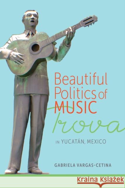 Beautiful Politics of Music: Trova in Yucatán, Mexico Vargas-Cetina, Gabriela 9780817319625 University Alabama Press - książka