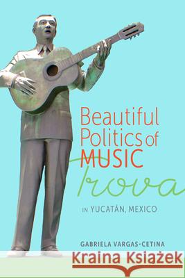 Beautiful Politics of Music: Trova in Yucat?n, Mexico Gabriela Vargas-Cetina 9780817362430 University Alabama Press - książka
