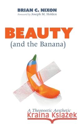 Beauty (and the Banana): A Theopoetic Aesthetic Nixon, Brian C. 9781725285330 Wipf & Stock Publishers - książka