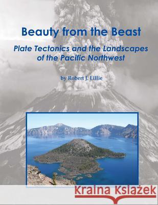 Beauty from the Beast: Plate Tectonics and the Landscapes of the Pacific Northwest Robert J. Lillie Robert J. Lillie 9781512211894 Createspace - książka