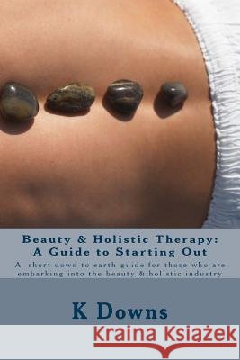 Beauty & Holistic Therapy: A Guide to Starting Out: A guide for those who are embarking into the beauty & holistic industry Downs, K. 9781726192934 Createspace Independent Publishing Platform - książka