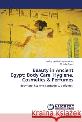 Beauty in Ancient Egypt: Body Care, Hygiene, Cosmetics & Perfumes Shehatta Attia, Venice Ibrahim, David, Rosalie 9786208450632 LAP Lambert Academic Publishing - książka