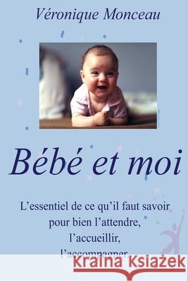 BEBE et moi: Tout ce qu'il faut savoir pour bien l'attendre, l'accueillir, l'accompagner. Veronique Monceau 9781490339696 Createspace Independent Publishing Platform - książka