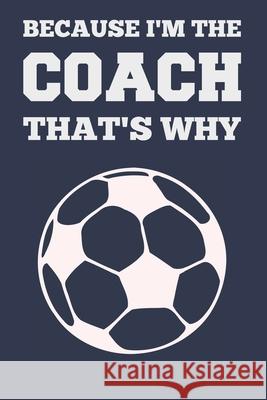 Because I'm the Coach That's Why: Coach Book for Soccer Game Planning and Training Sports Planners & 9781689205221 Independently Published - książka