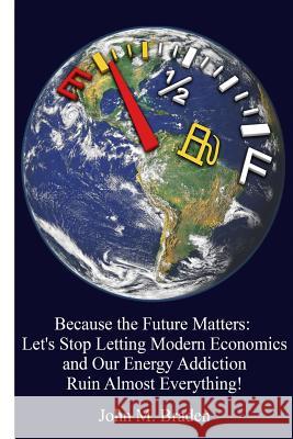 Because the Future Matters: Let's Stop Letting Modern Economics and Our Energy Addiction Ruin Almost Everything! MR John M. Braden 9781519399410 Createspace Independent Publishing Platform - książka