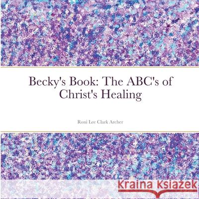 Becky's Book: The ABC's of Christ's Healing Roni Lee Clark Archer 9780359864737 Lulu.com - książka