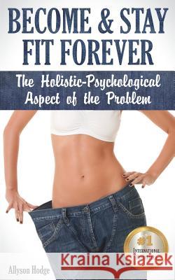 Become & Stay Fit Forever: The Holistic-Psychological Aspect of the Problem Allyson Hodge 9781798484968 Independently Published - książka