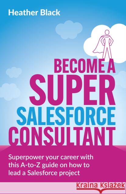 Become a Super Salesforce Consultant: Superpower your Salesforce career with this A-to-Z guide on how to lead a Salesforce project Heather Black 9781781338179 Rethink Press - książka