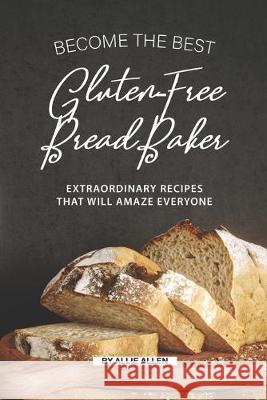 Become the Best Gluten-Free Bread Baker: Extraordinary Recipes that will Amaze Everyone Allie Allen 9781692173838 Independently Published - książka