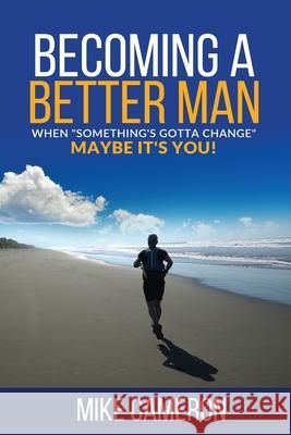 Becoming A Better Man: When Something's Gotta Change Maybe It's You! Cameron, Mike David 9781999249007 Mike Cameron - książka