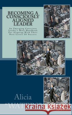 Becoming A Consciously Aligned Leader: An Emerging Conscious Leader's Mini-Handbook For Aligning With Their Next Levels Of Success 