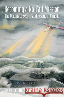 Becoming a No-Fail Mission: The Origins of Search and Rescue in Canada James Pierotti 9781483486635 Lulu.com - książka