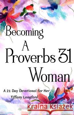 Becoming a Proverbs 31 Woman: A 21 Day Devotional for Her Tiffany Langford 9781548867836 Createspace Independent Publishing Platform - książka