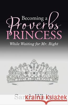 Becoming a Proverbs Princess: While Waiting for Mr. Right Sarah White 9781512768763 WestBow Press - książka