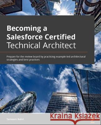 Becoming a Salesforce Certified Technical Architect: Prepare for the review board by practicing example-led architectural strategies and best practice Tameem Bahri 9781800568754 Packt Publishing - książka