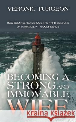 Becoming a Strong and Immovable Wife: How God Helped Me Face the Hard Seasons of Marriage with Confidence Veronic Turgeon 9781664291010 WestBow Press - książka